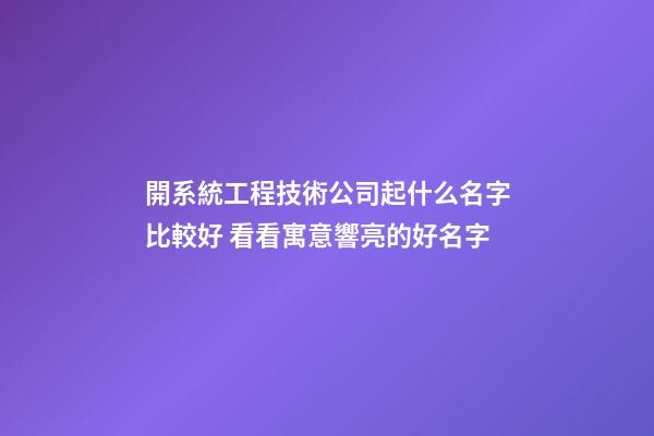 開系統工程技術公司起什么名字比較好 看看寓意響亮的好名字